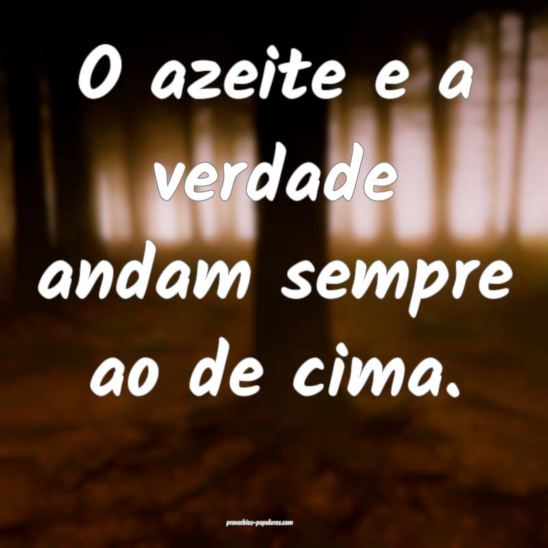 O azeite e a verdade andam sempre ao de cima.
 ...