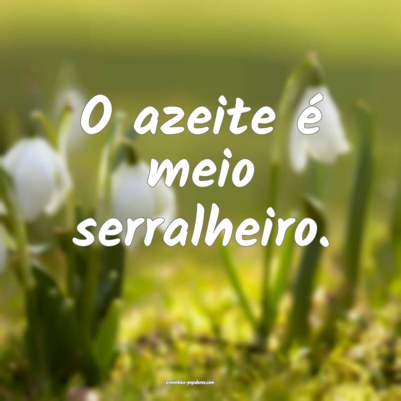 O azeite é meio serralheiro.
 ...