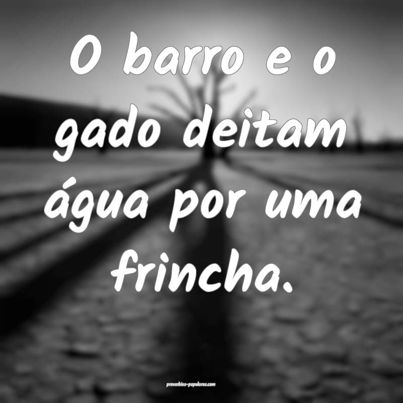 O barro e o gado deitam água por uma frincha.
 ...