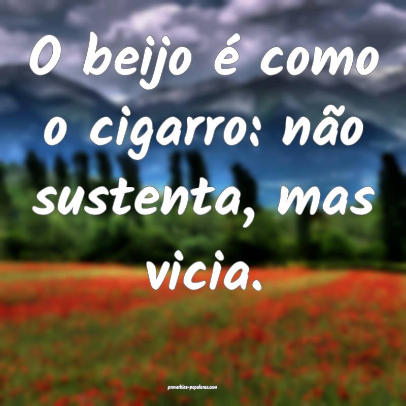 O beijo é como o cigarro: não sustenta, mas vicia.
...