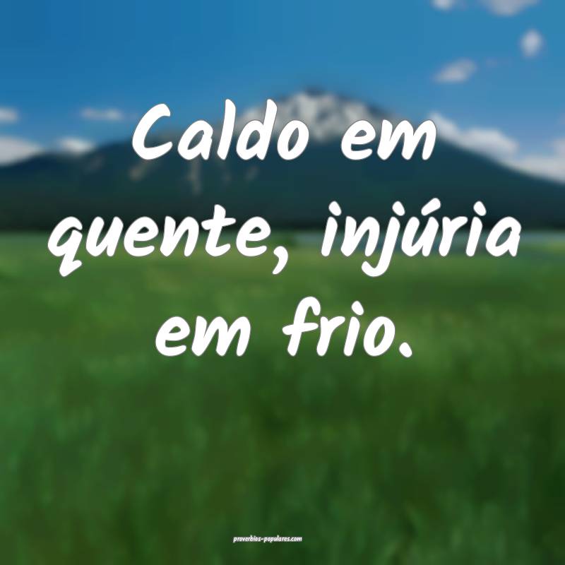 Caldo em quente, injúria em frio.
...