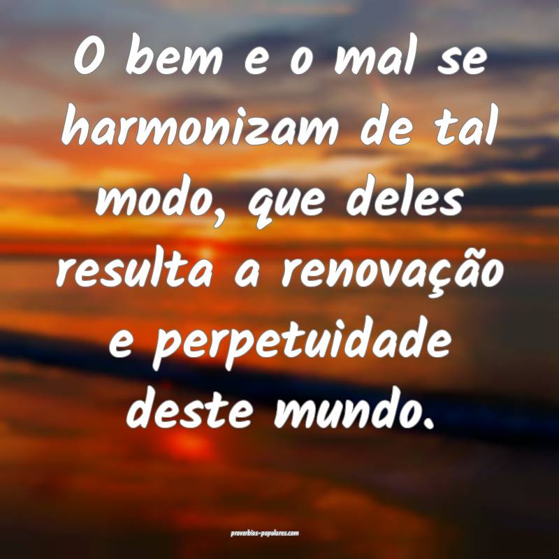 O bem e o mal se harmonizam de tal modo, que deles ...