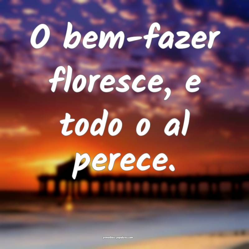 O bem-fazer floresce, e todo o al perece.
...