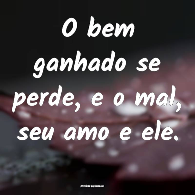 O bem ganhado se perde, e o mal, seu amo e ele.
...