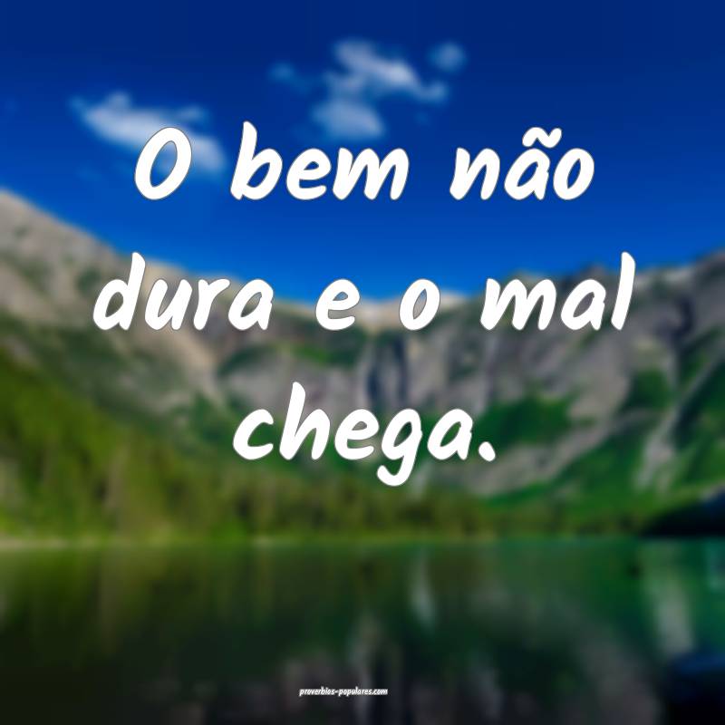 O bem não dura e o mal chega.
...