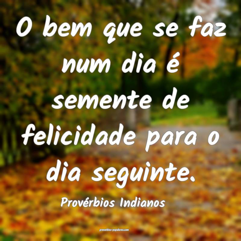 O bem que se faz num dia é semente de felicidade para o dia seguinte....