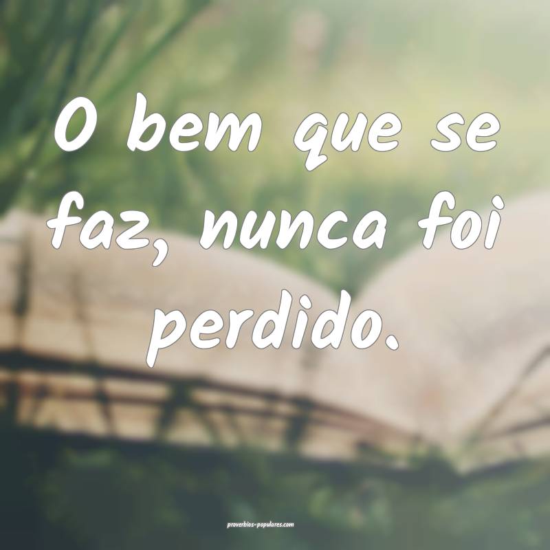 O bem que se faz, nunca foi perdido.
...