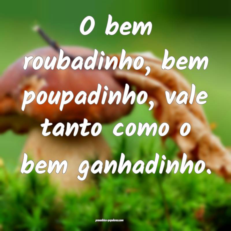 O bem roubadinho, bem poupadinho, vale tanto como  ...