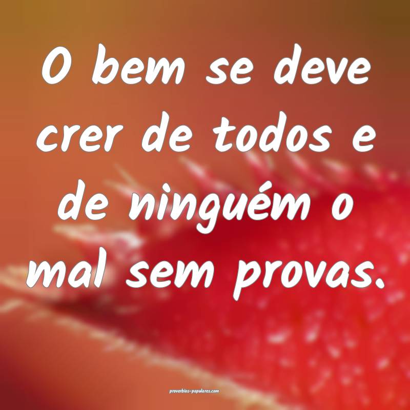 O bem se deve crer de todos e de ninguém o mal sem provas.
...
