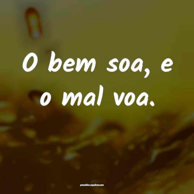 O bem soa, e o mal voa.
 ...