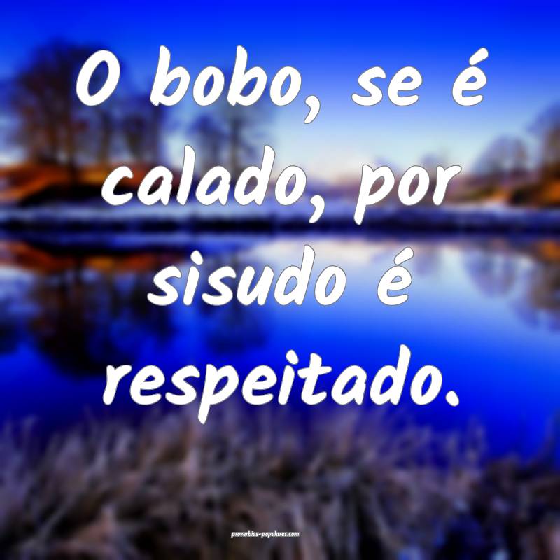 O bobo, se é calado, por sisudo é respeitado.
...