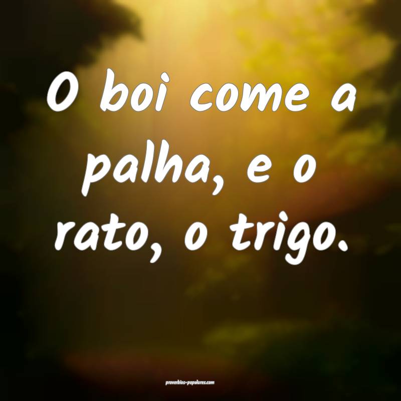 O boi come a palha, e o rato, o trigo.
 ...