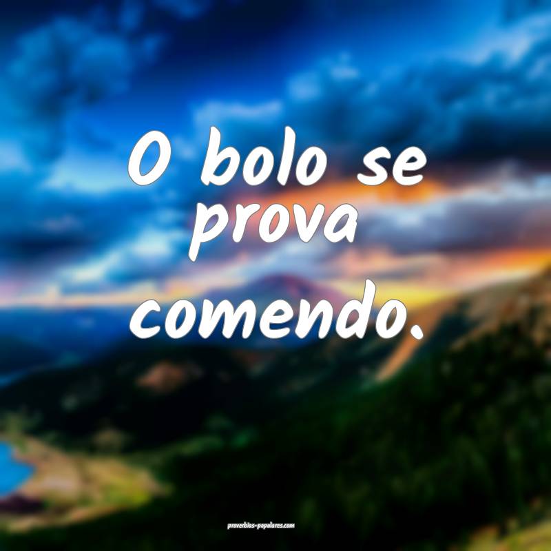 O bolo se prova comendo.
...