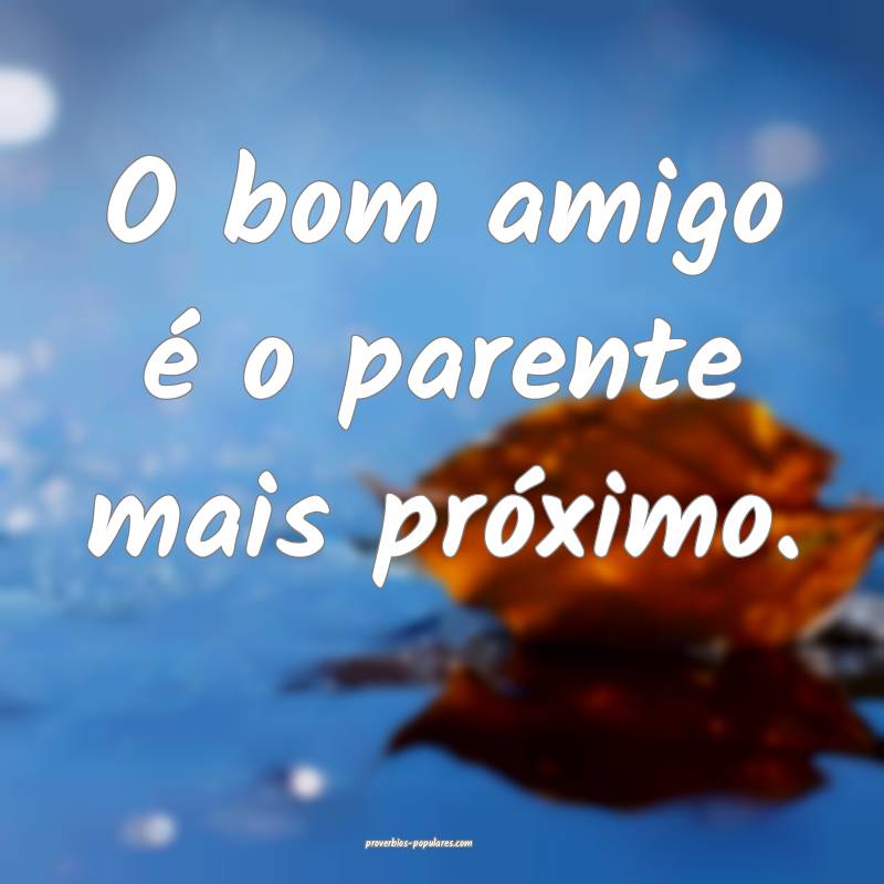 O bom amigo é o parente mais próximo.
...