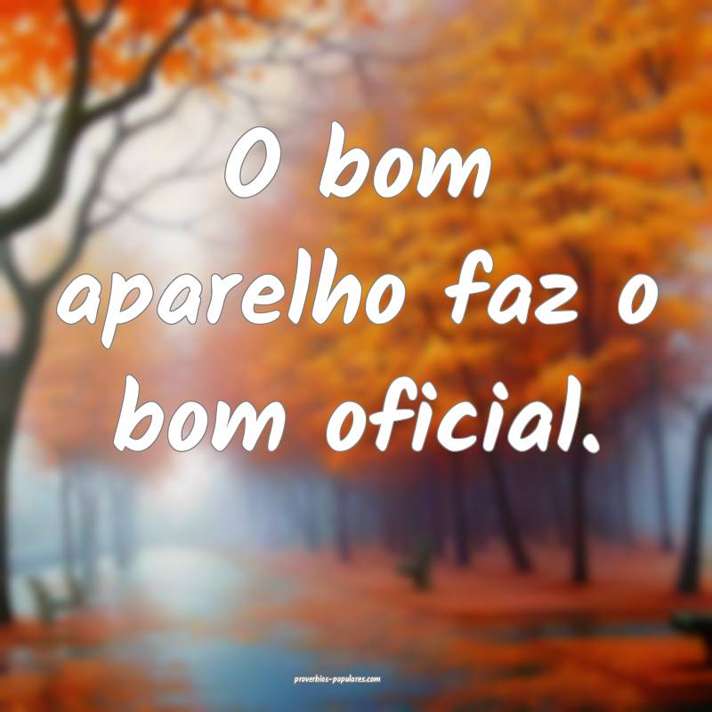 O bom aparelho faz o bom oficial.
...