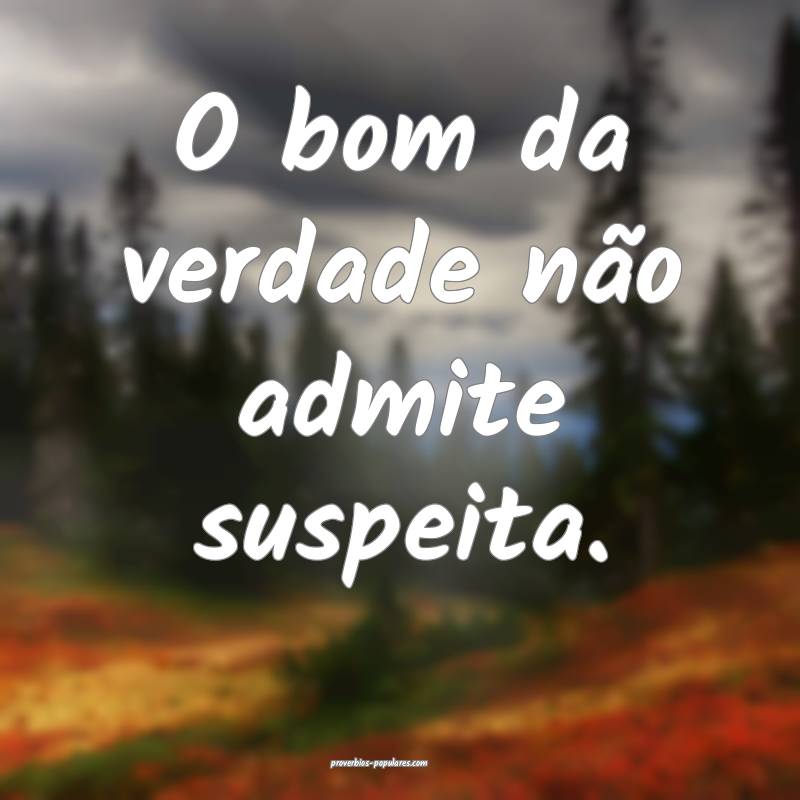 O bom da verdade não admite suspeita.
...