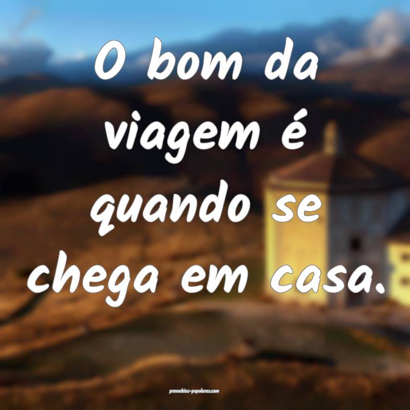 O bom da viagem é quando se chega em casa.
 ...