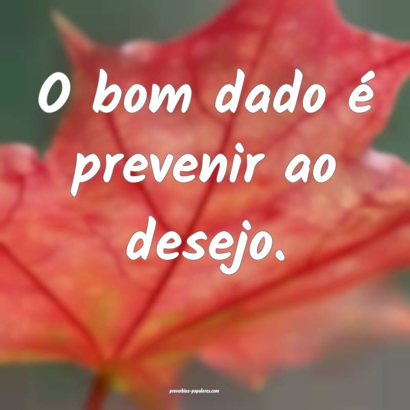 O bom dado é prevenir ao desejo.
 ...