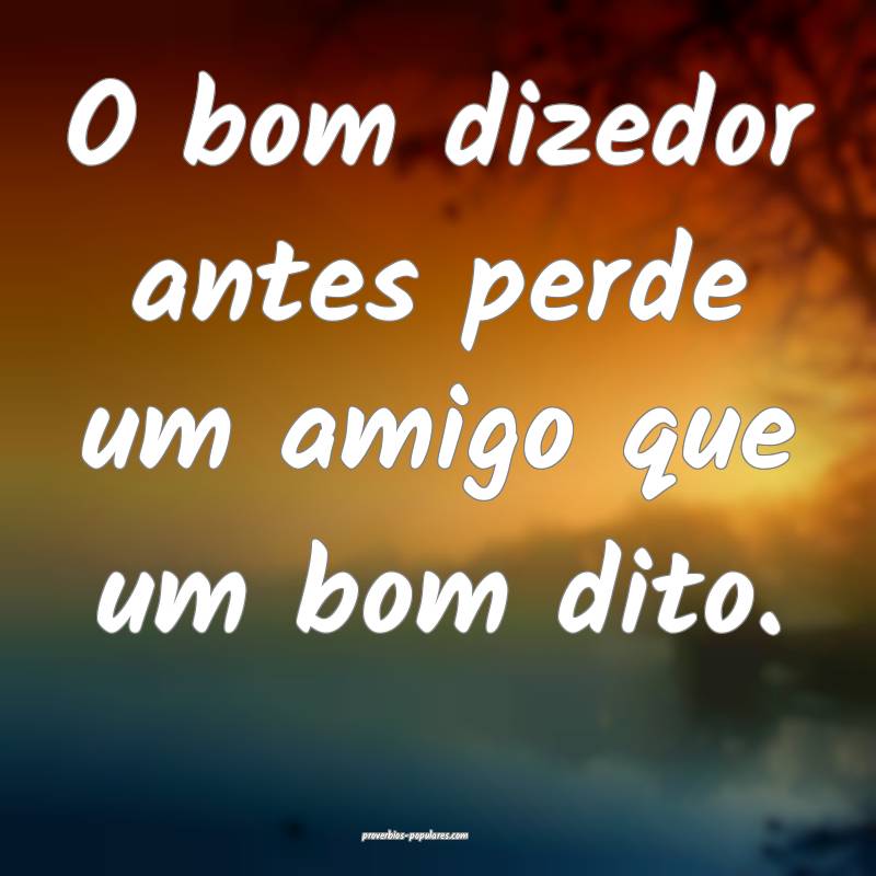 O bom dizedor antes perde um amigo que um bom dito.
...