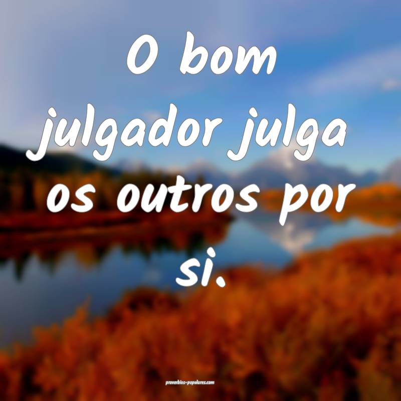 O bom julgador julga os outros por si.
...