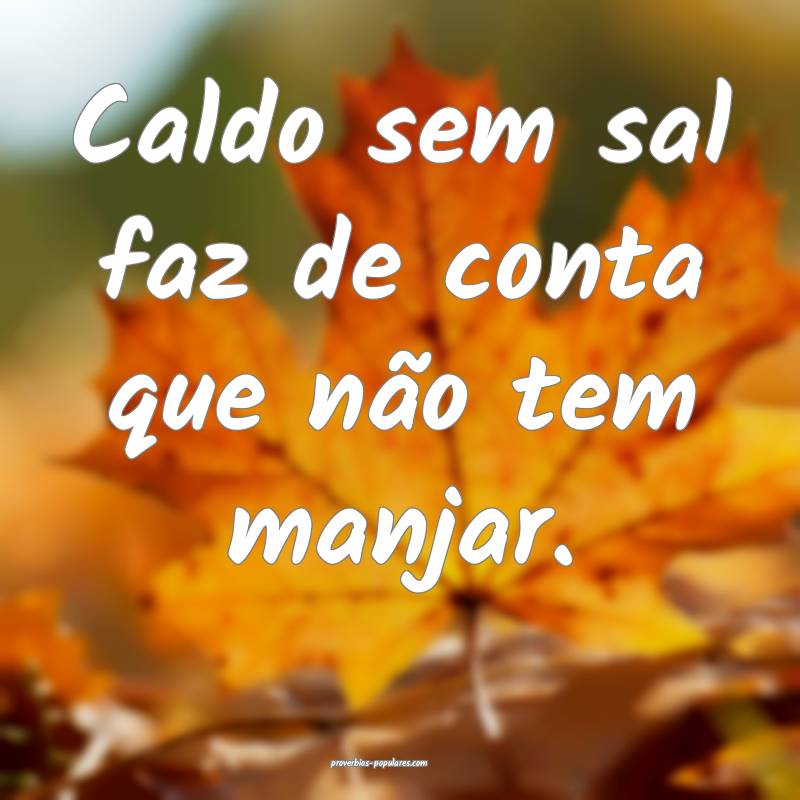 Caldo sem sal faz de conta que não tem manjar.
 ...