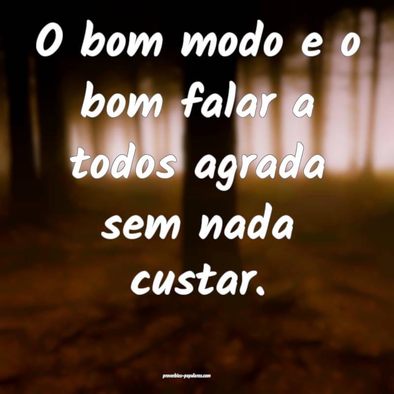 O bom modo e o bom falar a todos agrada sem nada c ...