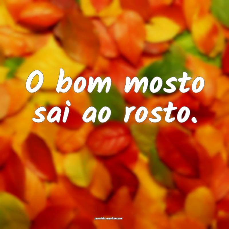 O bom mosto sai ao rosto.
...