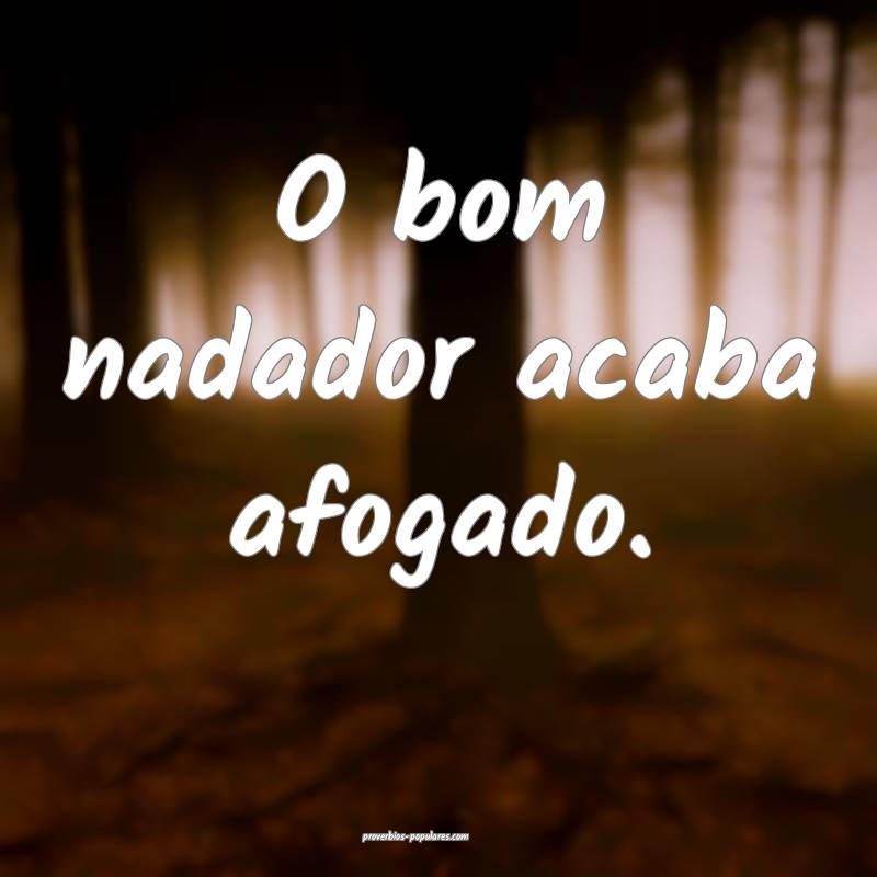 O bom nadador acaba afogado.
...