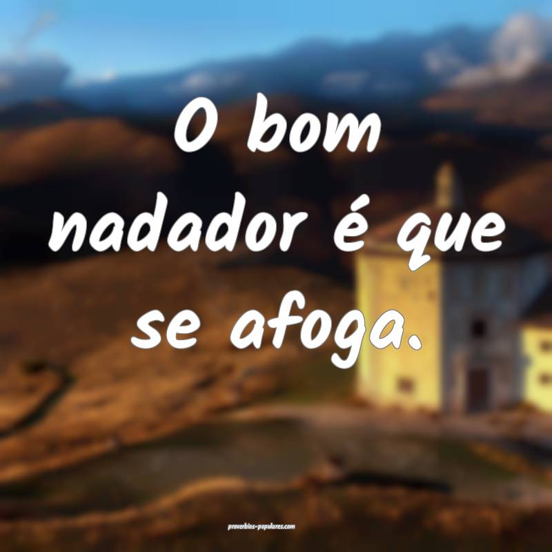 O bom nadador é que se afoga.
...