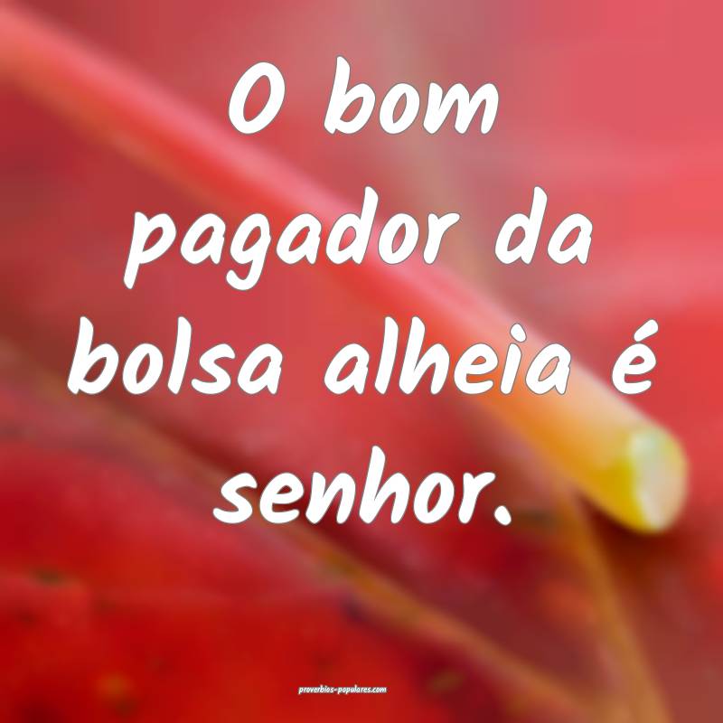 O bom pagador da bolsa alheia é senhor.
...