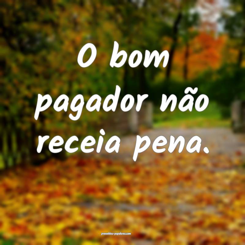 O bom pagador não receia pena.
 ...
