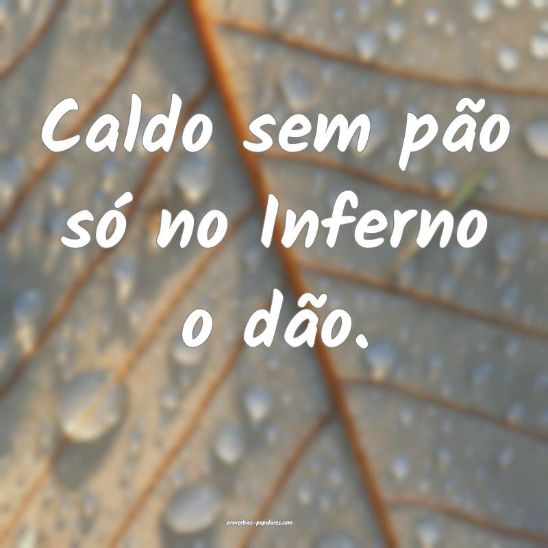 Caldo sem pão só no Inferno o dão.
...