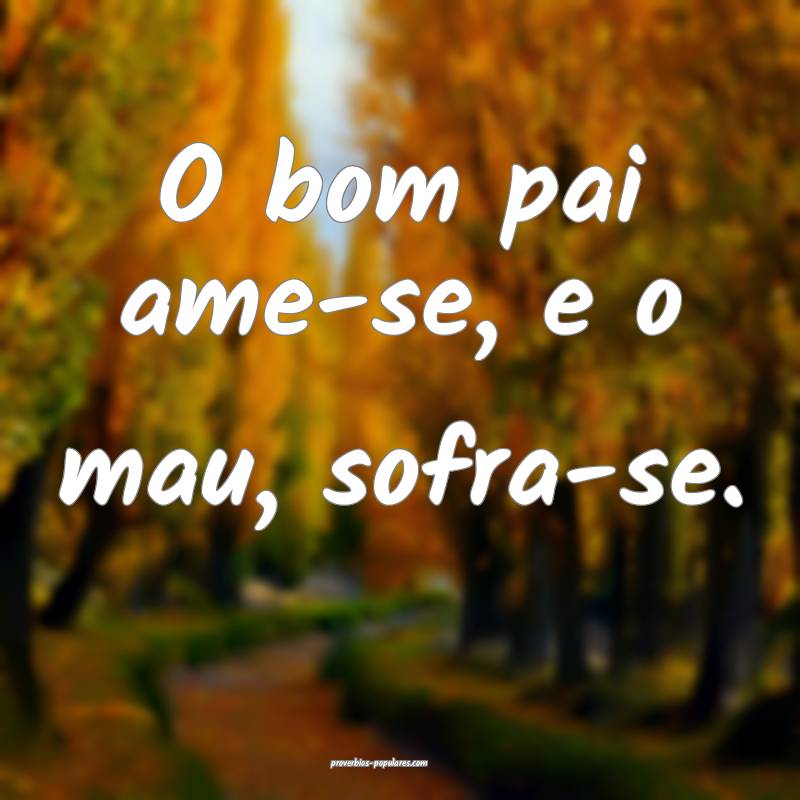 O bom pai ame-se, e o mau, sofra-se.
...