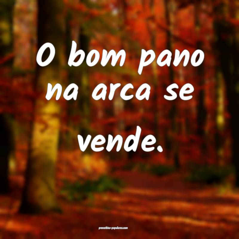 O bom pano na arca se vende.
...