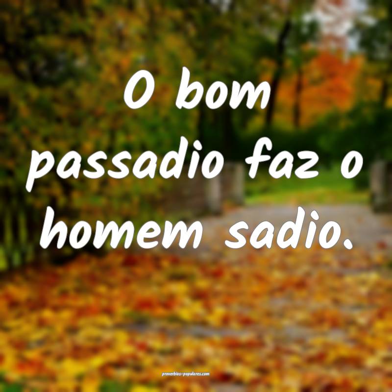 O bom passadio faz o homem sadio.
 ...