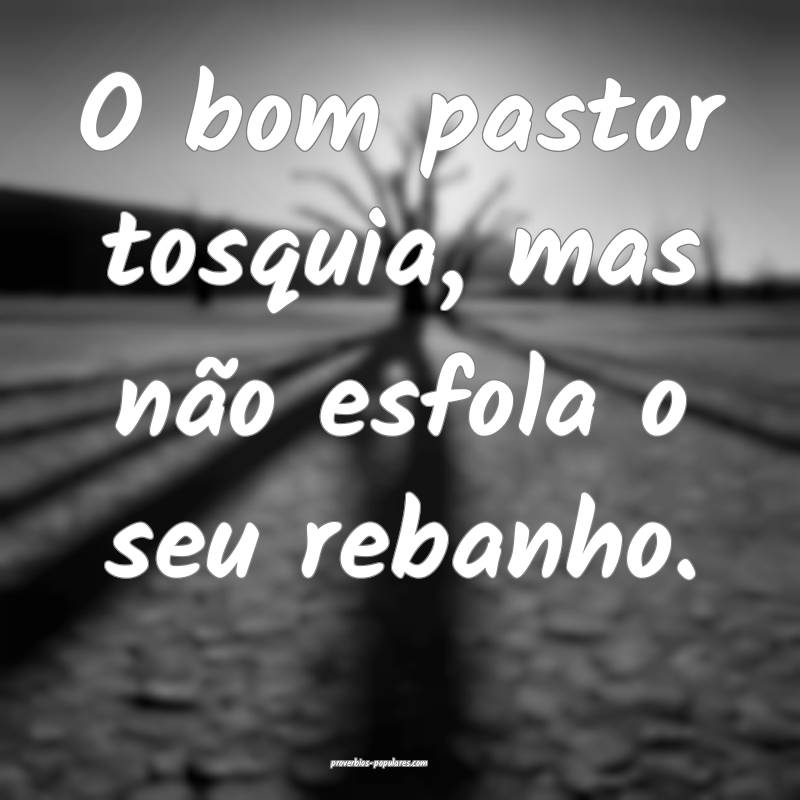 O bom pastor tosquia, mas não esfola o seu rebanho.
...