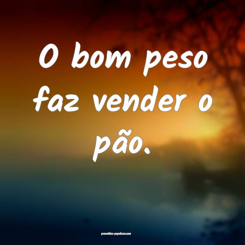 O bom peso faz vender o pão.
...