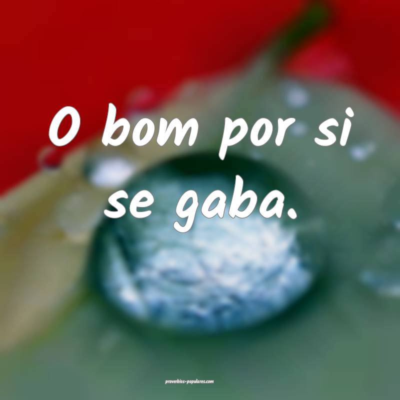 O bom por si se gaba.
 ...