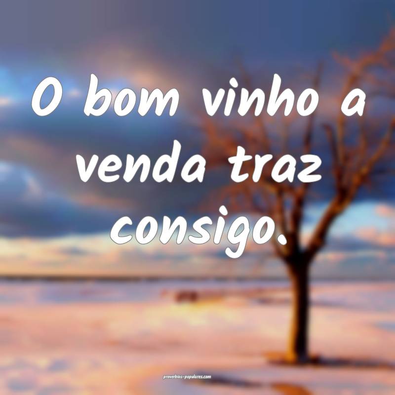 O bom vinho a venda traz consigo.
 ...