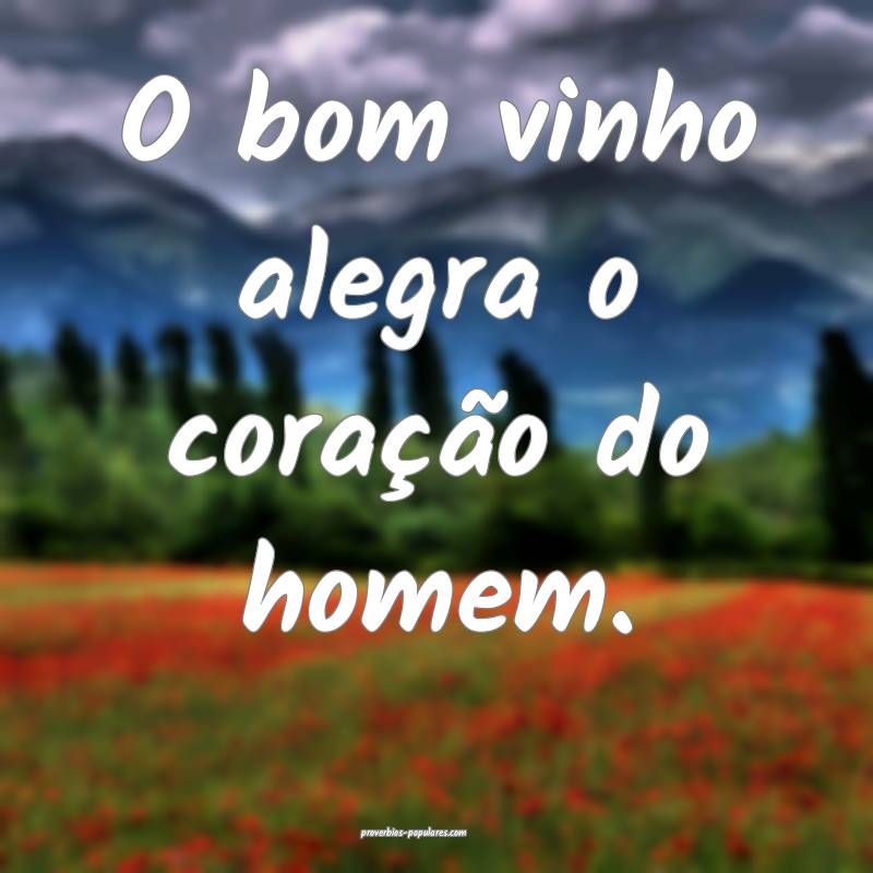 O bom vinho alegra o coração do homem.
...