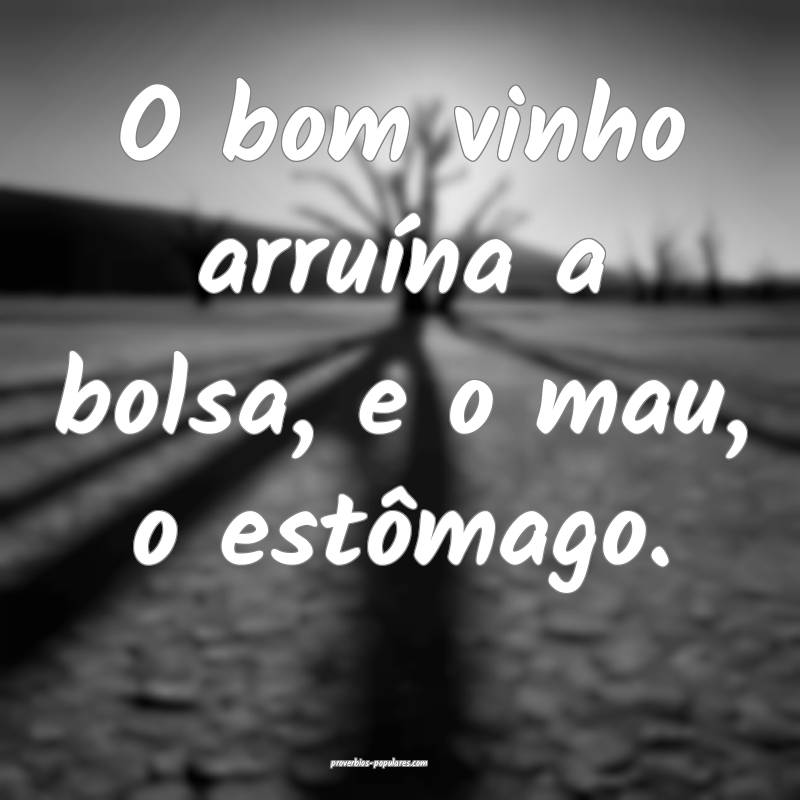 O bom vinho arruína a bolsa, e o mau, o estômago.
...