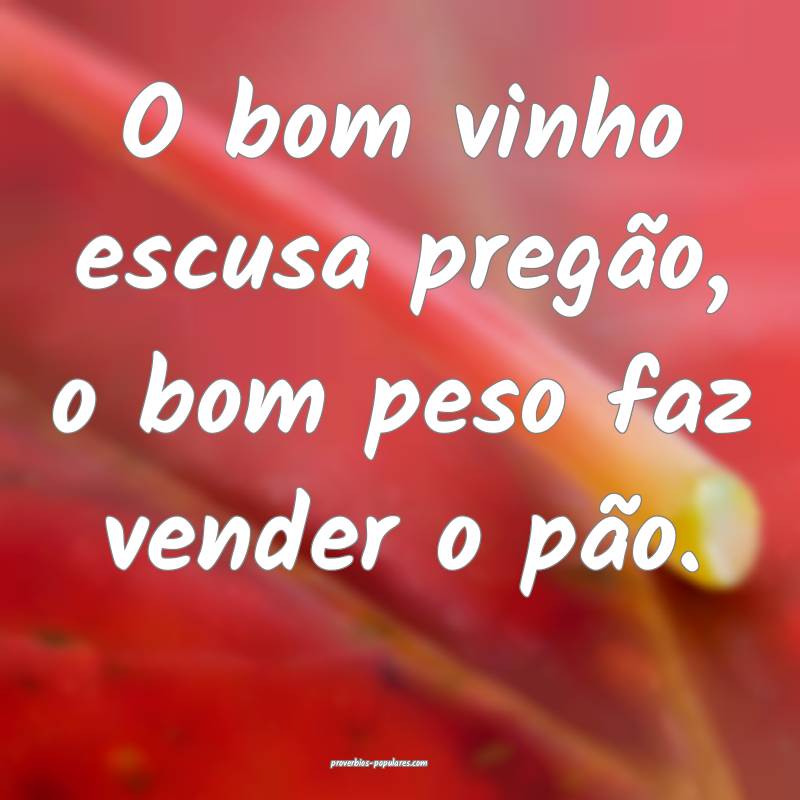 O bom vinho escusa pregão, o bom peso faz vender o pão.
...