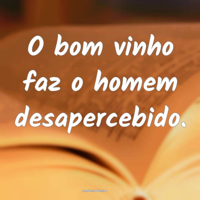 O bom vinho faz o homem desapercebido.
 ...