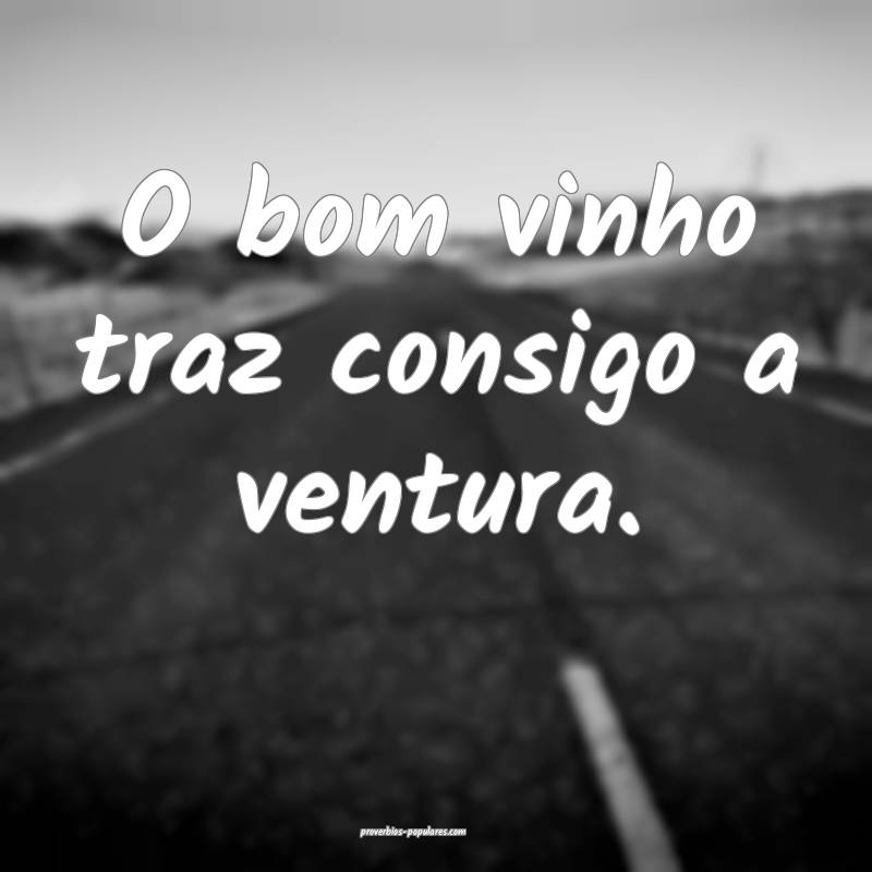 O bom vinho traz consigo a ventura.
...
