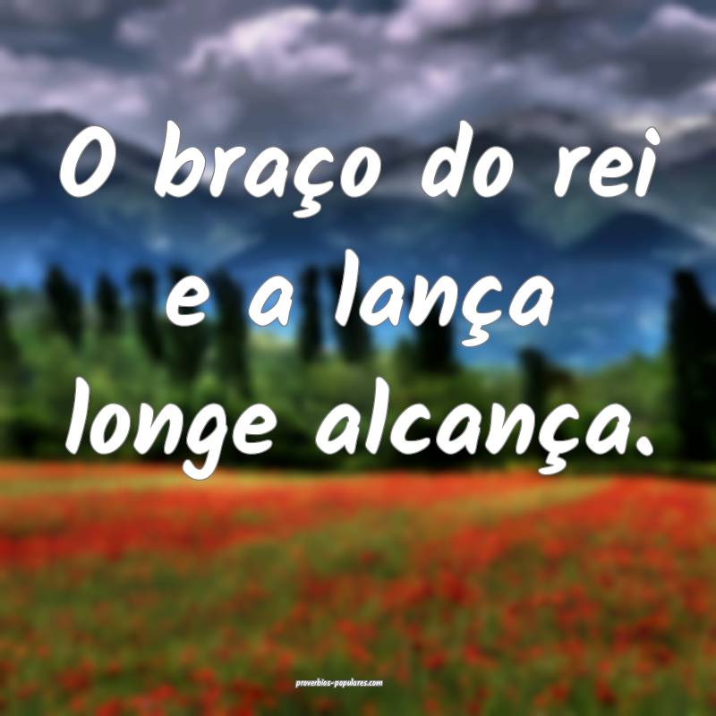 O braço do rei e a lança longe alcança.
...