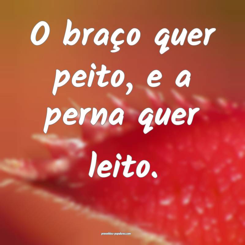 O braço quer peito, e a perna quer leito.
...
