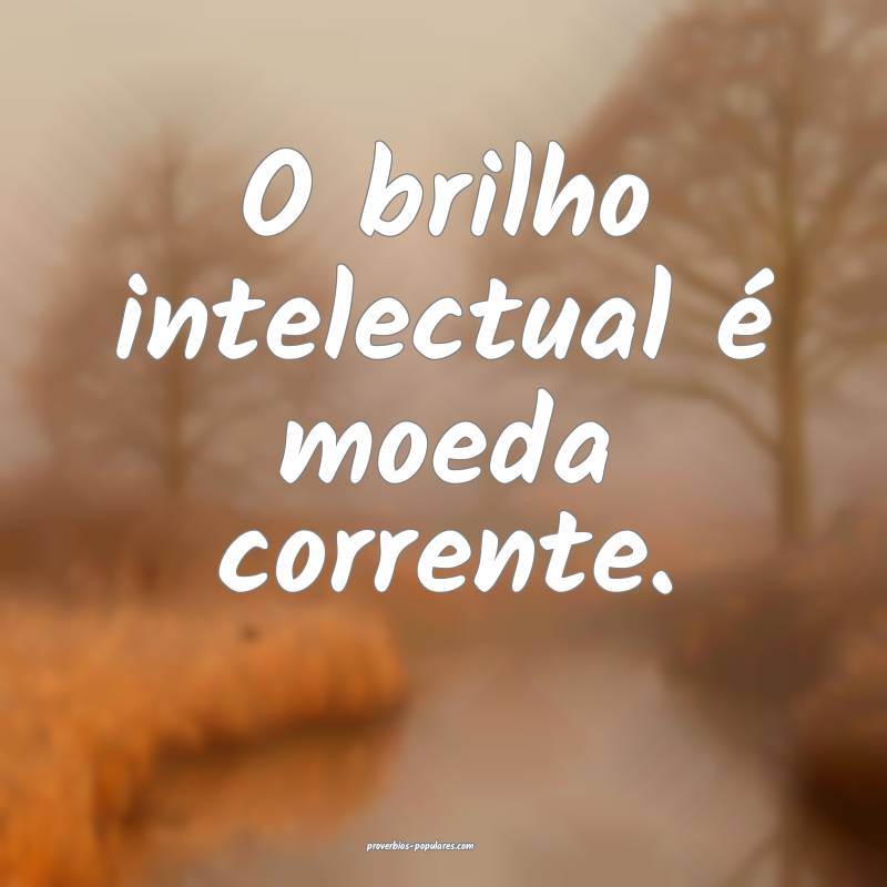 O brilho intelectual é moeda corrente.
...