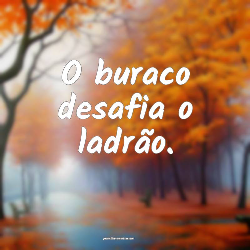 O buraco desafia o ladrão.
...