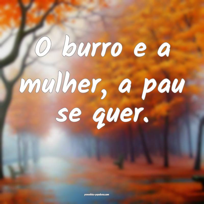 O burro e a mulher, a pau se quer.
...