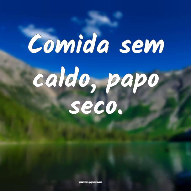 Comida sem caldo, papo seco.
...